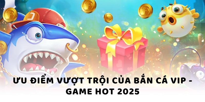 Ưu điểm vượt trội của bắn cá VIP - Game hot 2025